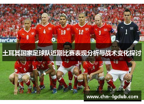 土耳其国家足球队近期比赛表现分析与战术变化探讨 土耳其国家足球队近期比赛表现分析与战术变化探讨