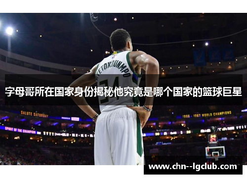 字母哥所在国家身份揭秘他究竟是哪个国家的篮球巨星 字母哥所在国家身份揭秘他究竟是哪个国家的篮球巨星