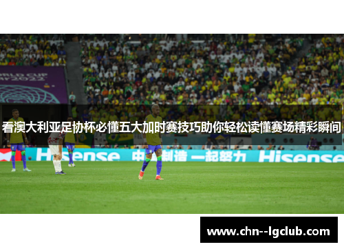看澳大利亚足协杯必懂五大加时赛技巧助你轻松读懂赛场精彩瞬间