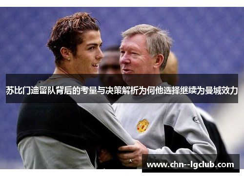苏比门迪留队背后的考量与决策解析为何他选择继续为曼城效力 苏比门迪留队背后的考量与决策解析为何他选择继续为曼城效力