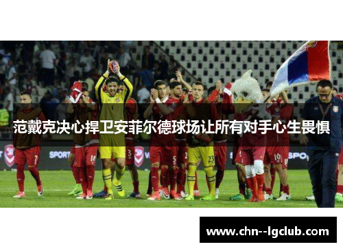 范戴克决心捍卫安菲尔德球场让所有对手心生畏惧