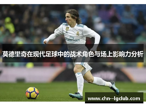 莫德里奇在现代足球中的战术角色与场上影响力分析 莫德里奇在现代足球中的战术角色与场上影响力分析