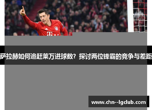 萨拉赫如何追赶莱万进球数?探讨两位锋霸的竞争与差距 萨拉赫如何追赶莱万进球数?探讨两位锋霸的竞争与差距