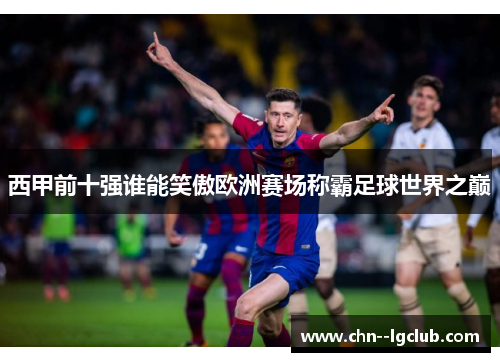 西甲前十强谁能笑傲欧洲赛场称霸足球世界之巅 西甲前十强谁能笑傲欧洲赛场称霸足球世界之巅