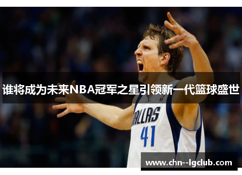 谁将成为未来NBA冠军之星引领新一代篮球盛世 谁将成为未来NBA冠军之星引领新一代篮球盛世