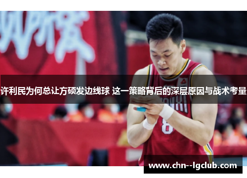 许利民为何总让方硕发边线球 这一策略背后的深层原因与战术考量 许利民为何总让方硕发边线球 这一策略背后的深层原因与战术考量