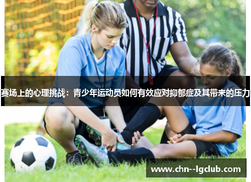 赛场上的心理挑战:青少年运动员如何有效应对抑郁症及其带来的压力 赛场上的心理挑战:青少年运动员如何有效应对抑郁症及其带来的压力