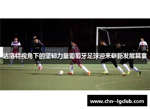 达洛特视角下的坚韧力量葡萄牙足球迎来崭新发展篇章 达洛特视角下的坚韧力量葡萄牙足球迎来崭新发展篇章