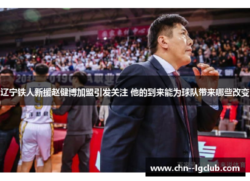 辽宁铁人新援赵健博加盟引发关注 他的到来能为球队带来哪些改变