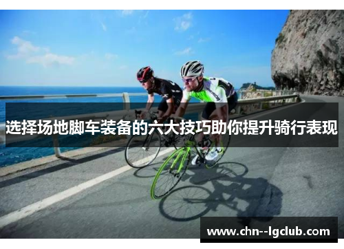 选择场地脚车装备的六大技巧助你提升骑行表现 选择场地脚车装备的六大技巧助你提升骑行表现