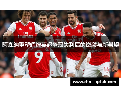 阿森纳重塑辉煌英超争冠失利后的逆袭与新希望 阿森纳重塑辉煌英超争冠失利后的逆袭与新希望