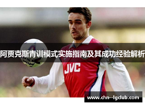 阿贾克斯青训模式实施指南及其成功经验解析