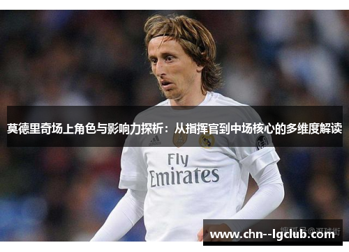 莫德里奇场上角色与影响力探析：从指挥官到中场核心的多维度解读