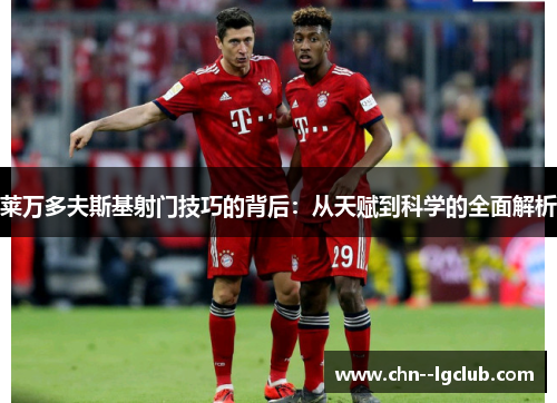 莱万多夫斯基射门技巧的背后：从天赋到科学的全面解析