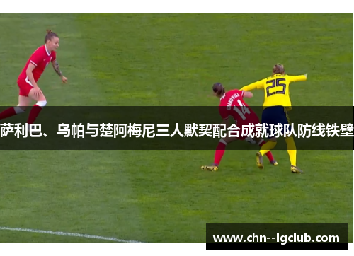 萨利巴、乌帕与楚阿梅尼三人默契配合成就球队防线铁壁