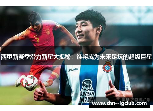 西甲新赛季潜力新星大揭秘：谁将成为未来足坛的超级巨星