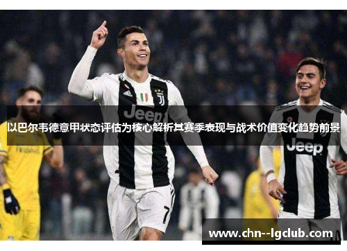 以巴尔韦德意甲状态评估为核心解析其赛季表现与战术价值变化趋势前景
