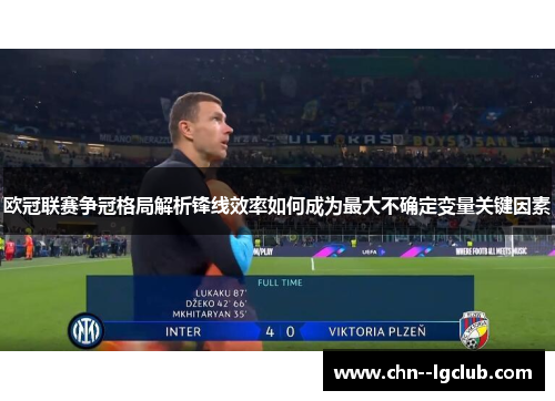 欧冠联赛争冠格局解析锋线效率如何成为最大不确定变量关键因素 欧冠联赛争冠格局解析锋线效率如何成为最大不确定变量关键因素