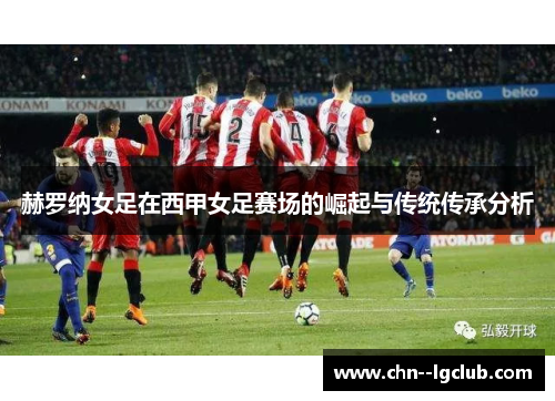 赫罗纳女足在西甲女足赛场的崛起与传统传承分析 赫罗纳女足在西甲女足赛场的崛起与传统传承分析
