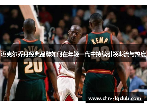 迈克尔乔丹经典品牌如何在年轻一代中持续引领潮流与热度 迈克尔乔丹经典品牌如何在年轻一代中持续引领潮流与热度