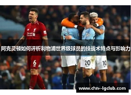 阿克灵顿如何评析利物浦世界级球员的技战术特点与影响力 阿克灵顿如何评析利物浦世界级球员的技战术特点与影响力