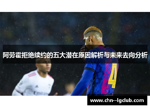 阿劳霍拒绝续约的五大潜在原因解析与未来去向分析 阿劳霍拒绝续约的五大潜在原因解析与未来去向分析