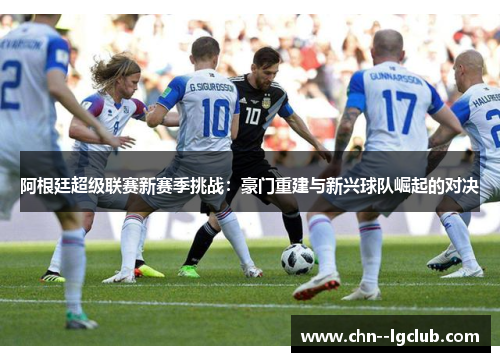 阿根廷超级联赛新赛季挑战:豪门重建与新兴球队崛起的对决 阿根廷超级联赛新赛季挑战:豪门重建与新兴球队崛起的对决
