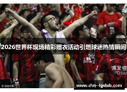 2026世界杯现场精彩赠衣活动引燃球迷热情瞬间 2026世界杯现场精彩赠衣活动引燃球迷热情瞬间