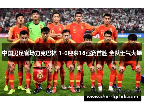 中国男足客场力克巴林 1-0迎来18强赛首胜 全队士气大振 中国男足客场力克巴林 1-0迎来18强赛首胜 全队士气大振