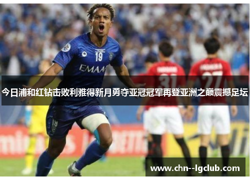 今日浦和红钻击败利雅得新月勇夺亚冠冠军再登亚洲之巅震撼足坛 今日浦和红钻击败利雅得新月勇夺亚冠冠军再登亚洲之巅震撼足坛
