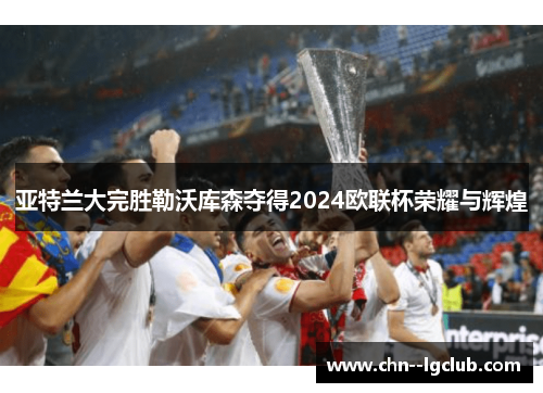 亚特兰大完胜勒沃库森夺得2024欧联杯荣耀与辉煌 亚特兰大完胜勒沃库森夺得2024欧联杯荣耀与辉煌