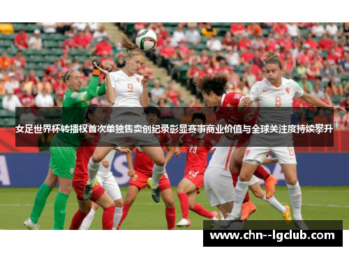 女足世界杯转播权首次单独售卖创纪录彰显赛事商业价值与全球关注度持续攀升