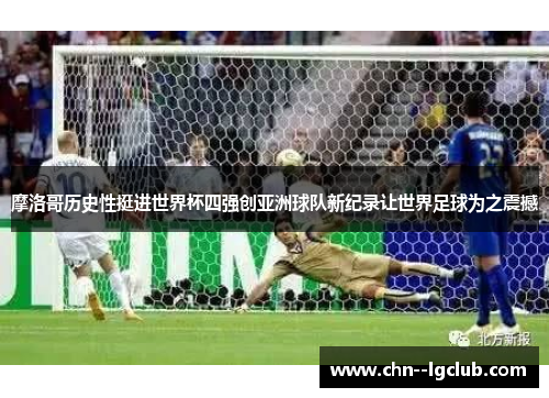 摩洛哥历史性挺进世界杯四强创亚洲球队新纪录让世界足球为之震撼