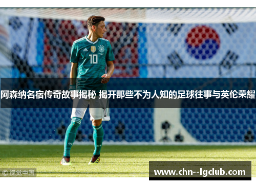 阿森纳名宿传奇故事揭秘 揭开那些不为人知的足球往事与英伦荣耀