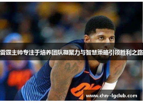 雷霆主帅专注于培养团队凝聚力与智慧策略引领胜利之路