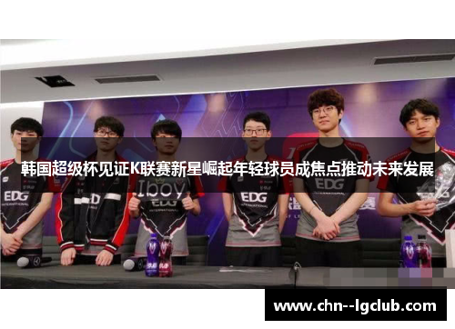 韩国超级杯见证K联赛新星崛起年轻球员成焦点推动未来发展