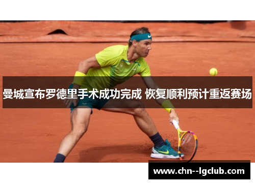 曼城宣布罗德里手术成功完成 恢复顺利预计重返赛场 曼城宣布罗德里手术成功完成 恢复顺利预计重返赛场