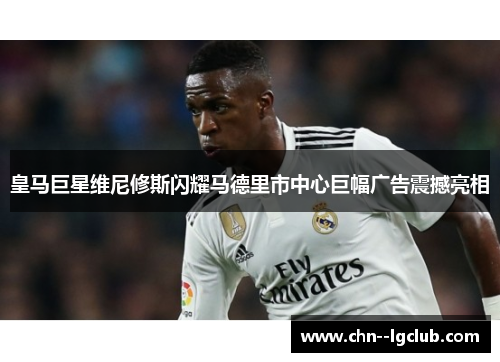 皇马巨星维尼修斯闪耀马德里市中心巨幅广告震撼亮相 皇马巨星维尼修斯闪耀马德里市中心巨幅广告震撼亮相