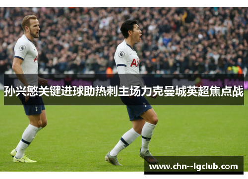 孙兴慜关键进球助热刺主场力克曼城英超焦点战