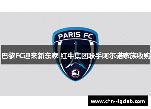 巴黎FC迎来新东家 红牛集团联手阿尔诺家族收购 巴黎FC迎来新东家 红牛集团联手阿尔诺家族收购