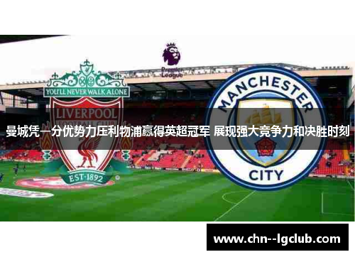 曼城凭一分优势力压利物浦赢得英超冠军 展现强大竞争力和决胜时刻
